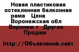 Новая пластиковая остекленная балконная рама › Цена ­ 3 900 - Воронежская обл., Воронеж г. Другое » Продам   